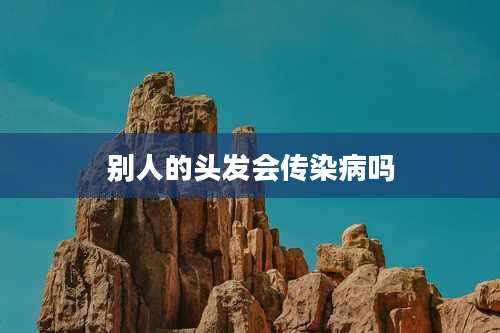 别人的头发会传染病吗