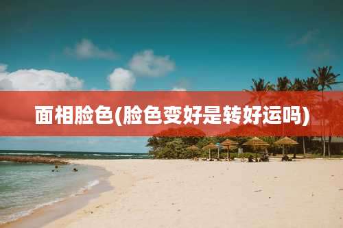 面相脸色(脸色变好是转好运吗)