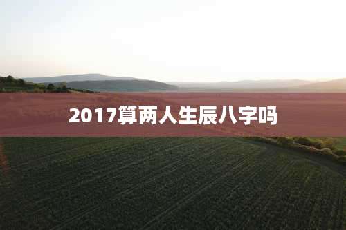 2017算两人生辰八字吗