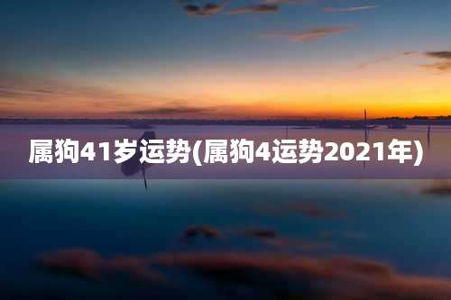 属狗41岁运势(属狗4运势2021年)