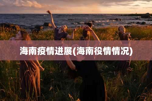 海南疫情进展(海南役情情况)