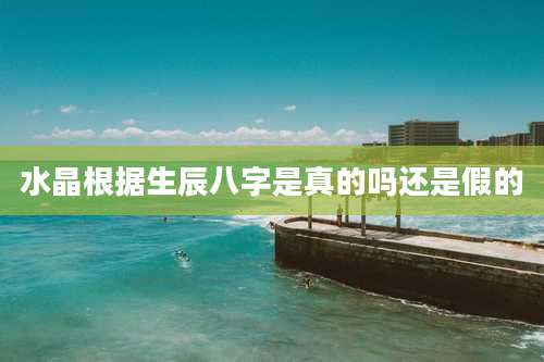 水晶根据生辰八字是真的吗还是假的