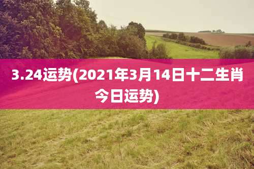 3.24运势(2021年3月14日十二生肖今日运势)