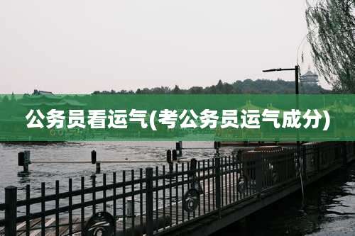 公务员看运气(考公务员运气成分)