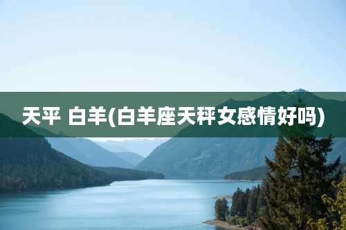 天平 白羊(白羊座天秤女感情好吗)