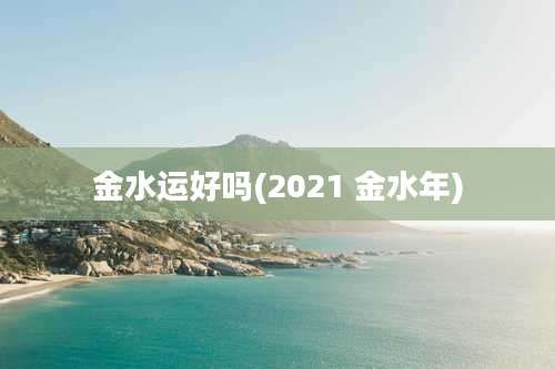 金水运好吗(2021 金水年)