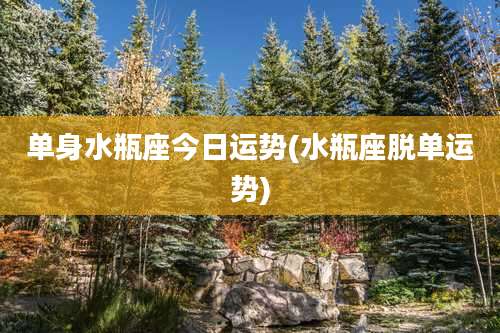 单身水瓶座今日运势(水瓶座脱单运势)