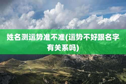 姓名测运势准不准(运势不好跟名字有关系吗)