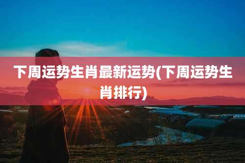 下周运势生肖最新运势(下周运势生肖排行)