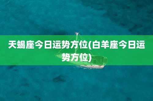 天蝎座今日运势方位(白羊座今日运势方位)