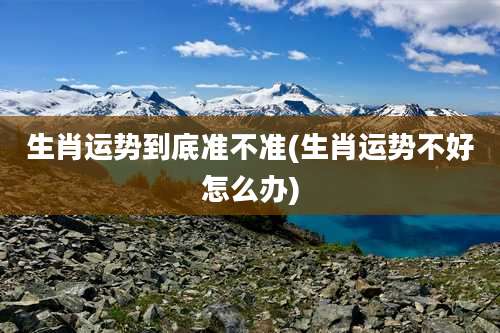 生肖运势到底准不准(生肖运势不好怎么办)