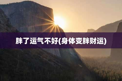 胖了运气不好(身体变胖财运)