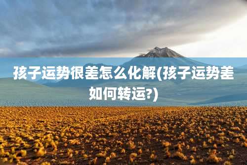 孩子运势很差怎么化解(孩子运势差如何转运?)