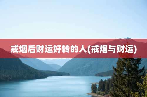 戒烟后财运好转的人(戒烟与财运)
