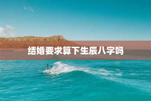 结婚要求算下生辰八字吗