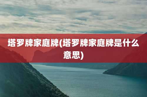 塔罗牌家庭牌(塔罗牌家庭牌是什么意思)