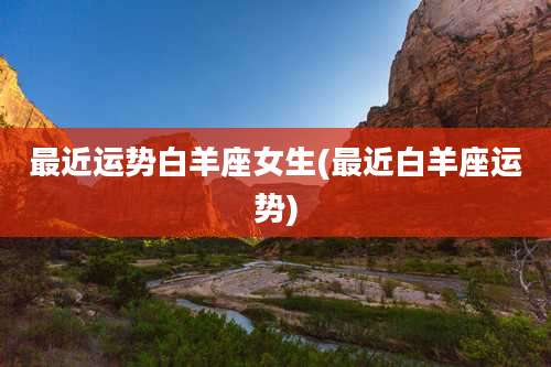 最近运势白羊座女生(最近白羊座运势)