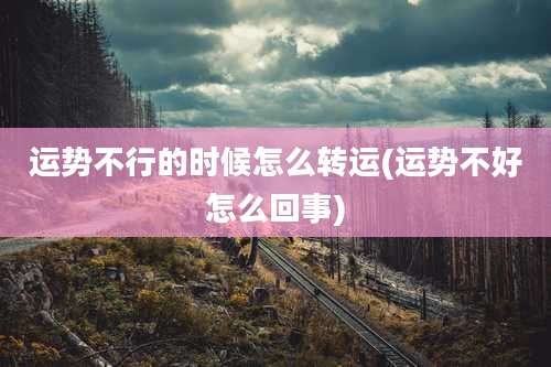 运势不行的时候怎么转运(运势不好怎么回事)