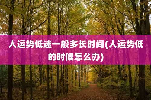 人运势低迷一般多长时间(人运势低的时候怎么办)