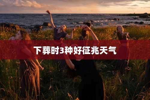 下葬时3种好征兆天气
