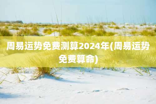 周易运势免费测算2024年(周易运势免费算命)