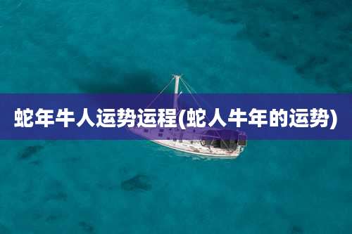 蛇年牛人运势运程(蛇人牛年的运势)