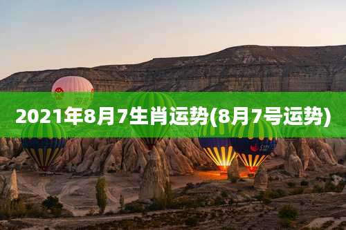2021年8月7生肖运势(8月7号运势)