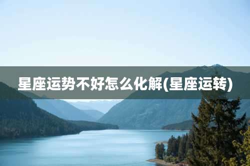 星座运势不好怎么化解(星座运转)