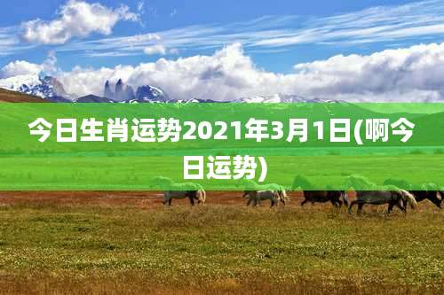 今日生肖运势2021年3月1日(啊今日运势)