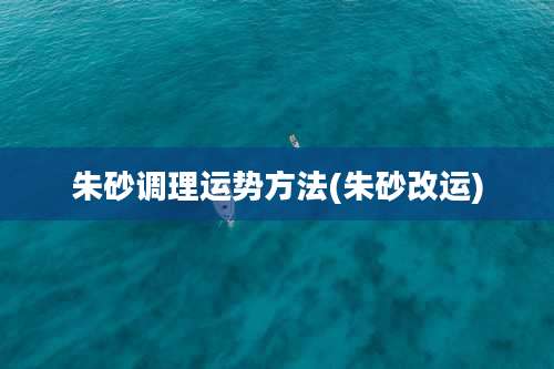 朱砂调理运势方法(朱砂改运)