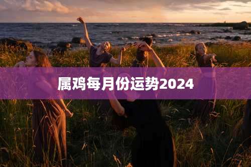 属鸡每月份运势2024