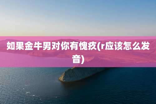 如果金牛男对你有愧疚(r应该怎么发音)