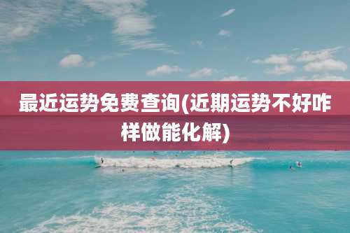 最近运势免费查询(近期运势不好咋样做能化解)