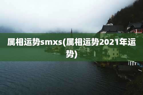 属相运势smxs(属相运势2021年运势)