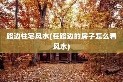 路边住宅风水(在路边的房子怎么看风水)