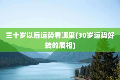 三十岁以后运势看哪里(30岁运势好转的属相)