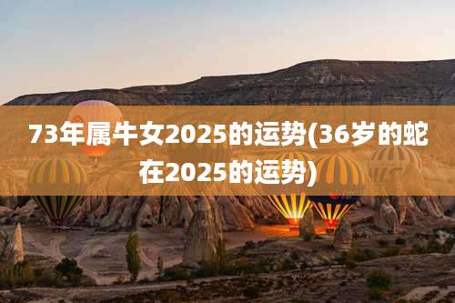 73年属牛女2025的运势(36岁的蛇在2025的运势)