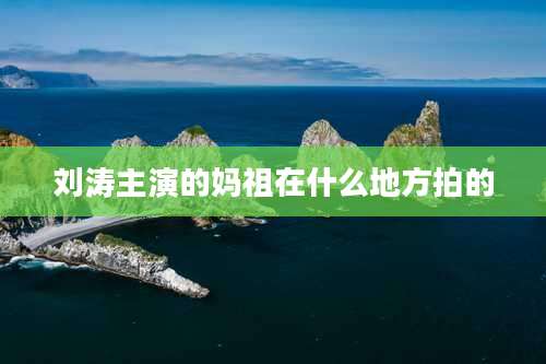 刘涛主演的妈祖在什么地方拍的