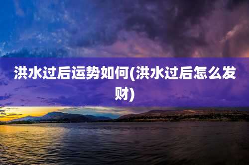 洪水过后运势如何(洪水过后怎么发财)