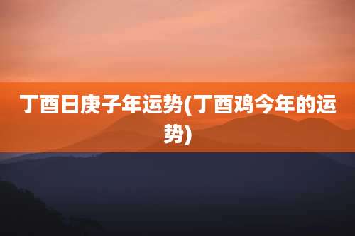 丁酉日庚子年运势(丁酉鸡今年的运势)