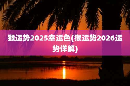 猴运势2025幸运色(猴运势2026运势详解)