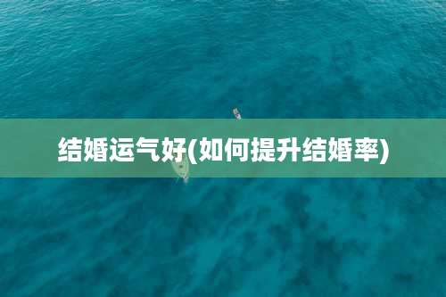 结婚运气好(如何提升结婚率)
