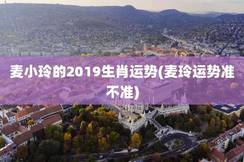 麦小玲的2019生肖运势(麦玲运势准不准)