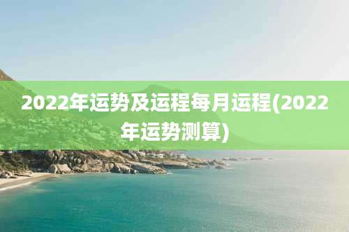 2022年运势及运程每月运程(2022年运势测算)
