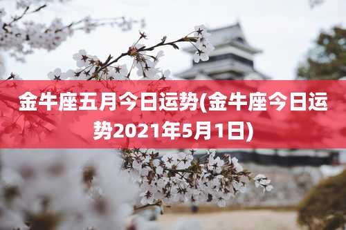 金牛座五月今日运势(金牛座今日运势2021年5月1日)