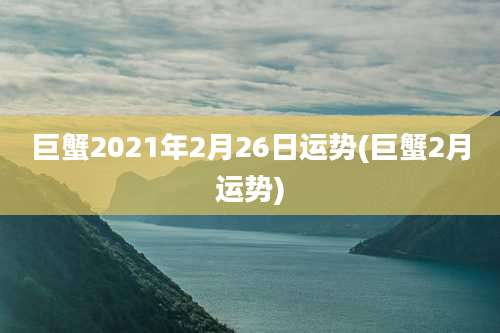 巨蟹2021年2月26日运势(巨蟹2月运势)