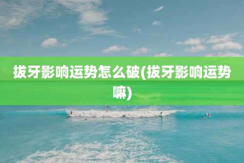 拔牙影响运势怎么破(拔牙影响运势嘛)