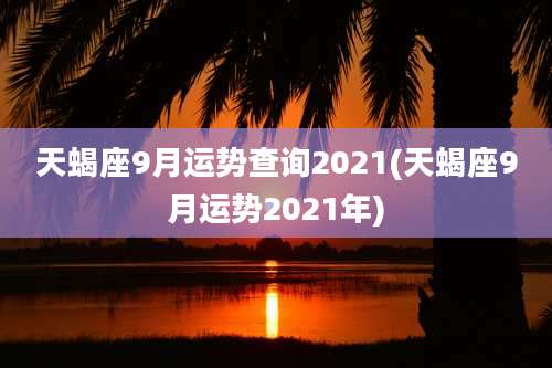 天蝎座9月运势查询2021(天蝎座9月运势2021年)