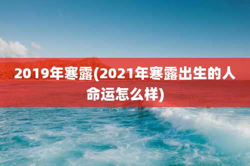 2019年寒露(2021年寒露出生的人命运怎么样)