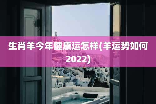 生肖羊今年健康运怎样(羊运势如何2022)
